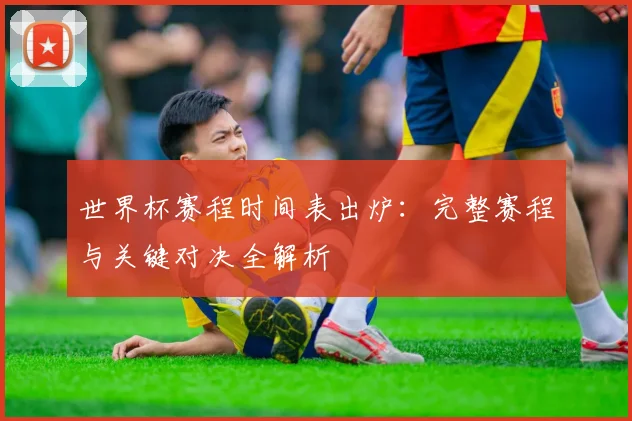 世界杯赛程时间表出炉：完整赛程与关键对决全解析