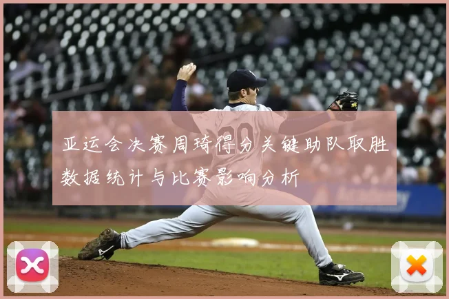 亚运会决赛周琦得分关键助队取胜数据统计与比赛影响分析