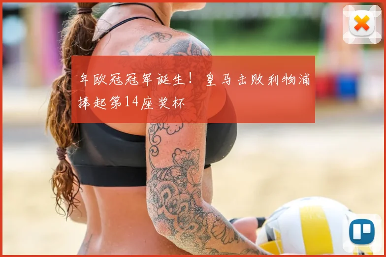 年欧冠冠军诞生！皇马击败利物浦捧起第14座奖杯