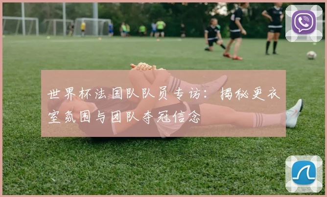 世界杯法国队队员专访：揭秘更衣室氛围与团队夺冠信念