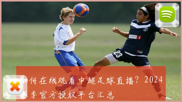 如何在线观看中超足球直播？2024赛季官方授权平台汇总
