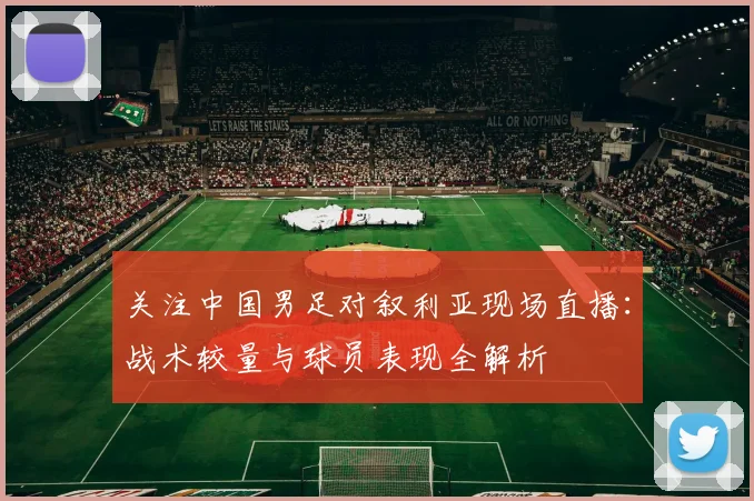 关注中国男足对叙利亚现场直播：战术较量与球员表现全解析