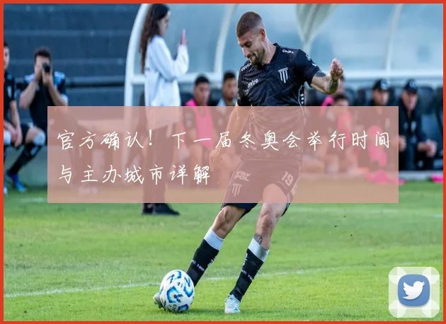 官方确认！下一届冬奥会举行时间与主办城市详解