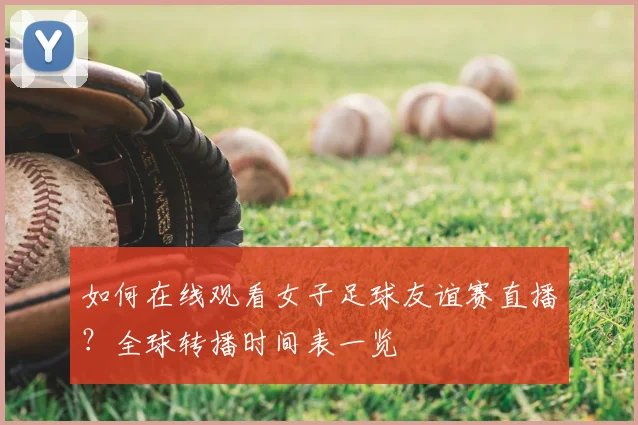 如何在线观看女子足球友谊赛直播？全球转播时间表一览