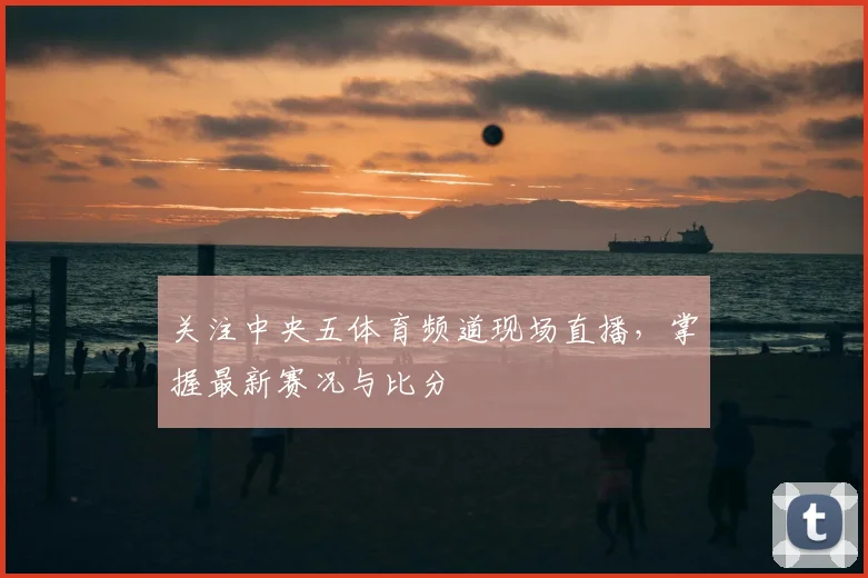 关注中央五体育频道现场直播，掌握最新赛况与比分