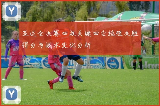 亚运会决赛回放关键回合梳理决胜得分与战术变化分析