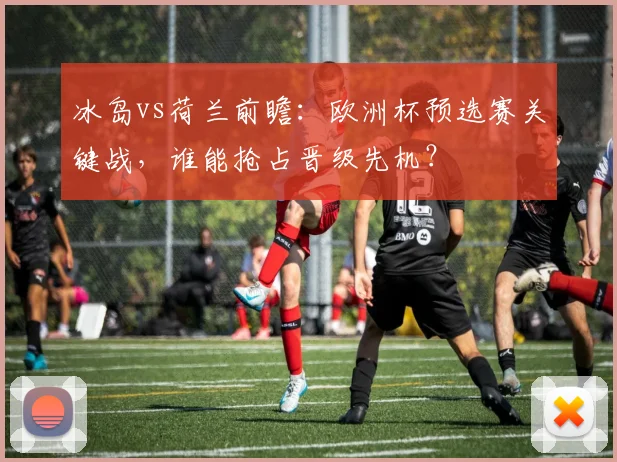 冰岛vs荷兰前瞻：欧洲杯预选赛关键战，谁能抢占晋级先机？