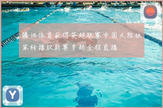 腾讯体育获得英超联赛中国大陆独家转播权新赛季起全程直播