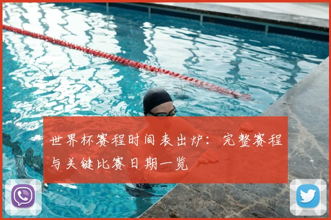 世界杯赛程时间表出炉：完整赛程与关键比赛日期一览