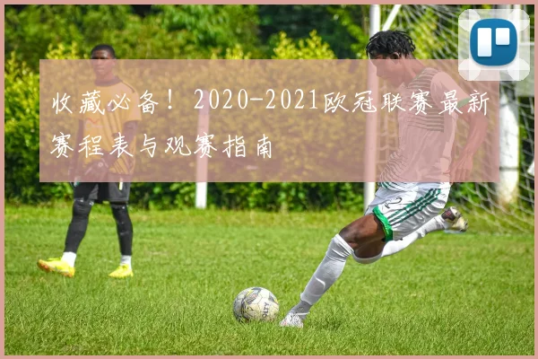 收藏必备！2020-2021欧冠联赛最新赛程表与观赛指南