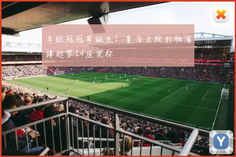 年欧冠冠军诞生！皇马击败利物浦捧起第14座奖杯