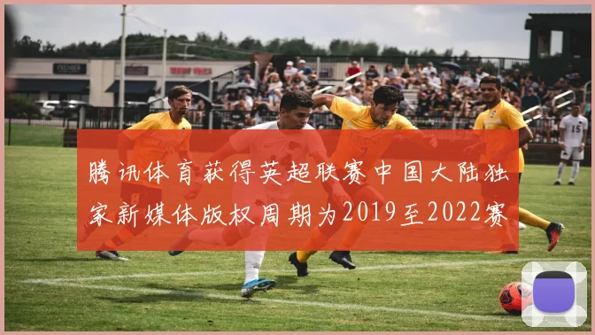 腾讯体育获得英超联赛中国大陆独家新媒体版权周期为2019至2022赛季