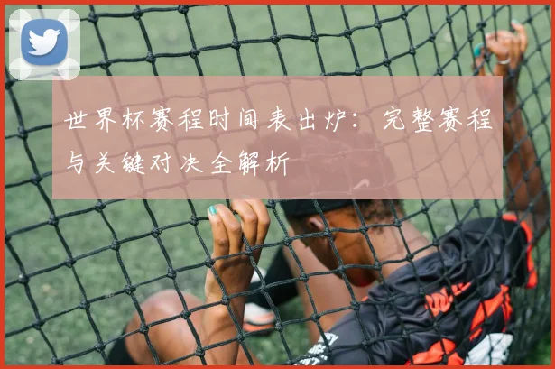 世界杯赛程时间表出炉：完整赛程与关键对决全解析