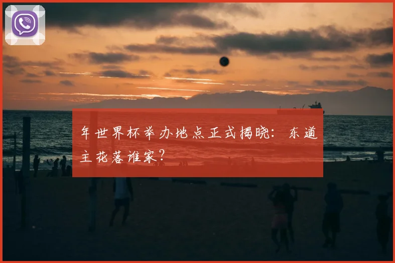 年世界杯举办地点正式揭晓：东道主花落谁家？