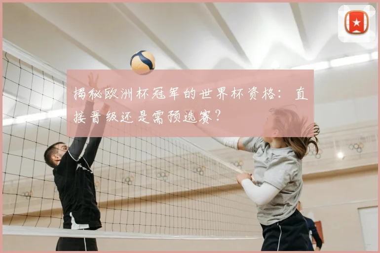 揭秘欧洲杯冠军的世界杯资格:直接晋级还是需预选赛?