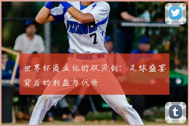 世界杯商业化的双刃剑：足球盛宴背后的利益与代价