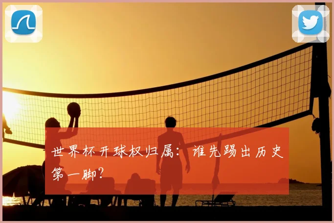 世界杯开球权归属:谁先踢出历史第一脚?