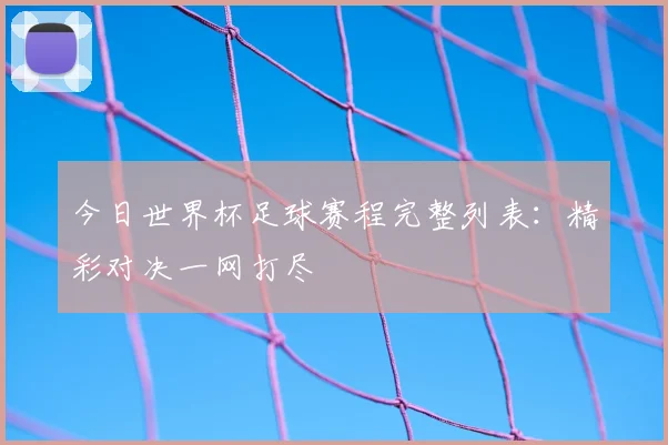 今日世界杯足球赛程完整列表:精彩对决一网打尽