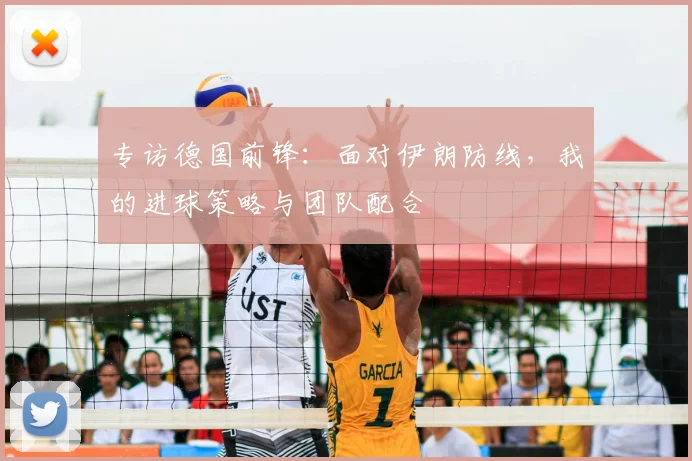 专访德国前锋:面对伊朗防线,我的进球策略与团队配合