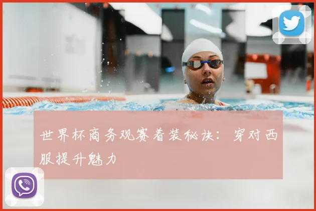 世界杯商务观赛着装秘诀：穿对西服提升魅力