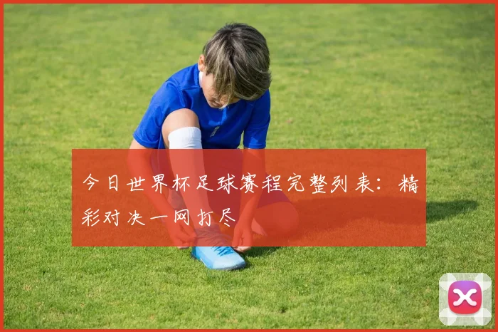 今日世界杯足球赛程完整列表:精彩对决一网打尽