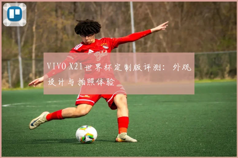 VIVO X21世界杯定制版评测：外观设计与拍照体验