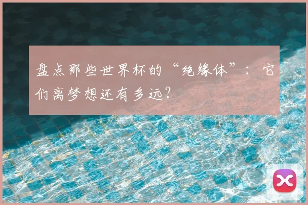盘点那些世界杯的“绝缘体”:它们离梦想还有多远?