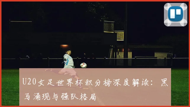 U20女足世界杯积分榜深度解读：黑马涌现与强队格局