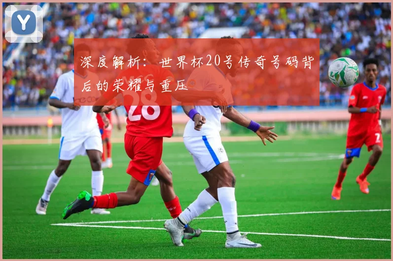 深度解析：世界杯20号传奇号码背后的荣耀与重压