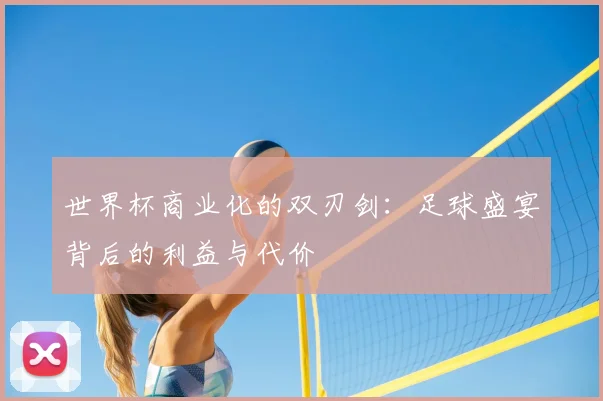 世界杯商业化的双刃剑：足球盛宴背后的利益与代价