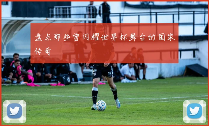 盘点那些曾闪耀世界杯舞台的国家传奇