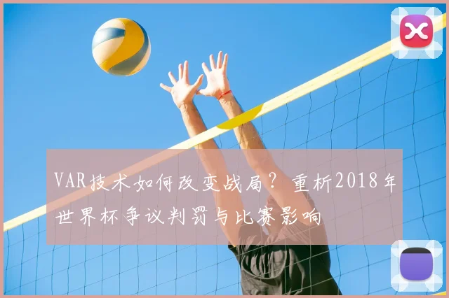 VAR技术如何改变战局？重析2018年世界杯争议判罚与比赛影响