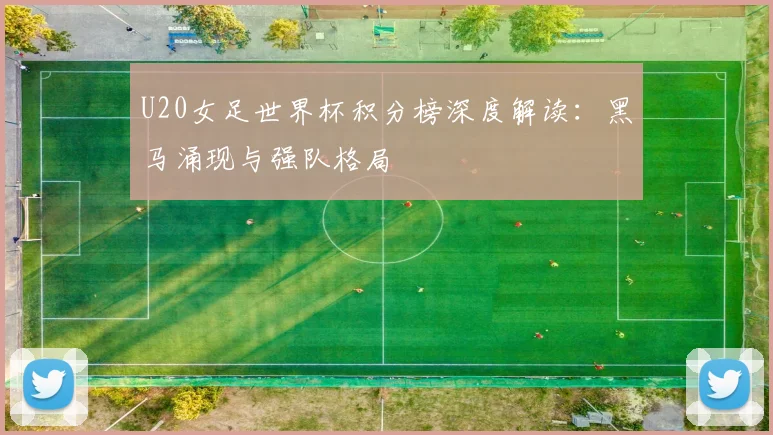 U20女足世界杯积分榜深度解读：黑马涌现与强队格局