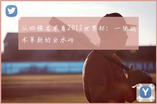 从四强名单看2012世界杯：一场战术革新的分水岭