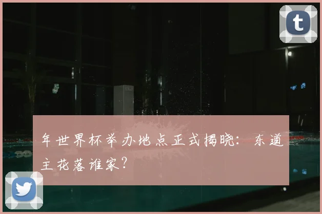 年世界杯举办地点正式揭晓：东道主花落谁家？