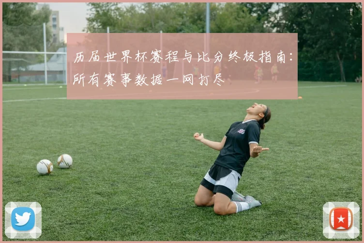 历届世界杯赛程与比分终极指南:所有赛事数据一网打尽