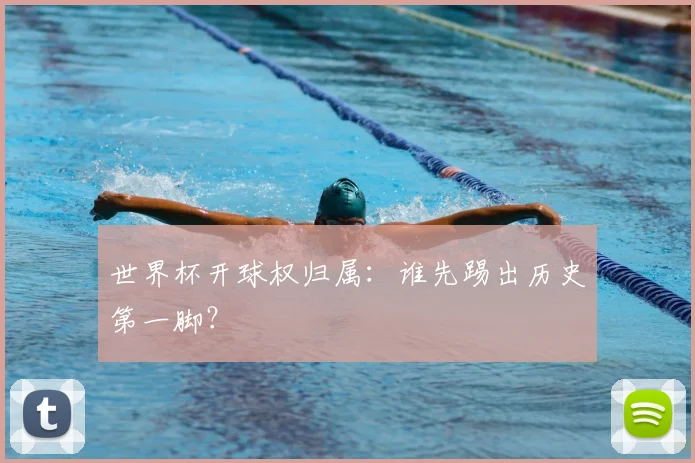 世界杯开球权归属:谁先踢出历史第一脚?