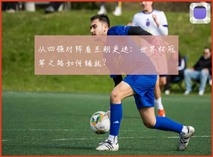 从四强对阵看王朝更迭：世界杯冠军之路如何铺就？