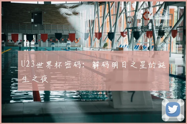 U23世界杯密码：解码明日之星的诞生之夜