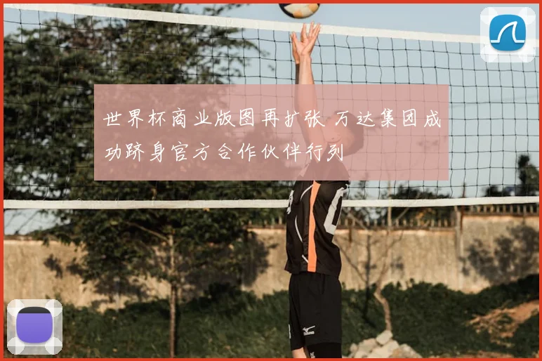 世界杯商业版图再扩张 万达集团成功跻身官方合作伙伴行列