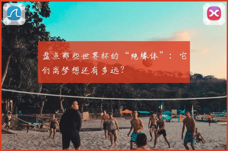 盘点那些世界杯的“绝缘体”:它们离梦想还有多远?