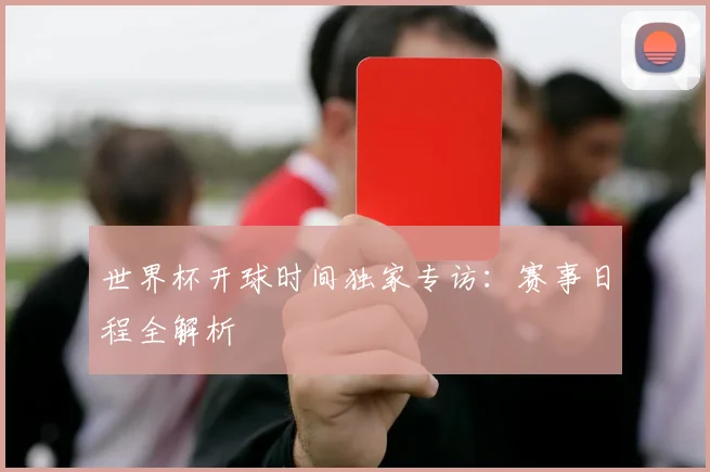 世界杯开球时间独家专访:赛事日程全解析