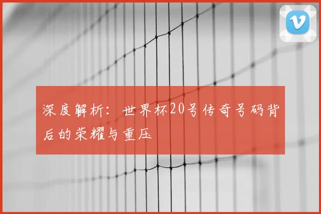 深度解析:世界杯20号传奇号码背后的荣耀与重压