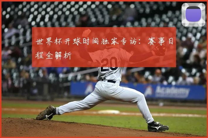 世界杯开球时间独家专访:赛事日程全解析
